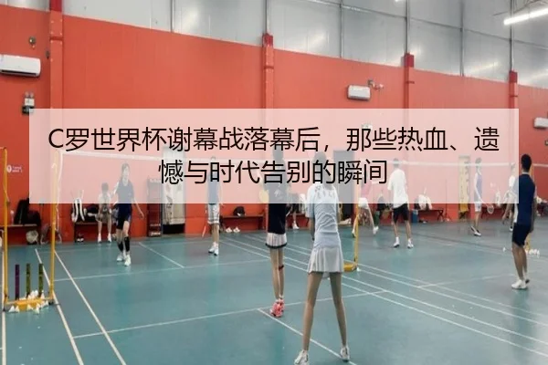 C罗世界杯谢幕战落幕后，那些热血、遗憾与时代告别的瞬间