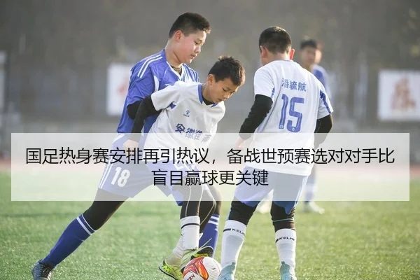 国足热身赛安排再引热议，备战世预赛选对对手比盲目赢球更关键