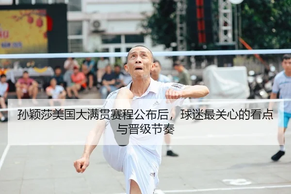 孙颖莎美国大满贯赛程公布后，球迷最关心的看点与晋级节奏
